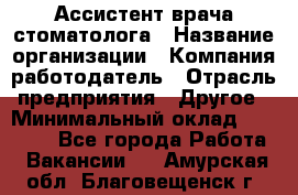 Ассистент врача-стоматолога › Название организации ­ Компания-работодатель › Отрасль предприятия ­ Другое › Минимальный оклад ­ 55 000 - Все города Работа » Вакансии   . Амурская обл.,Благовещенск г.